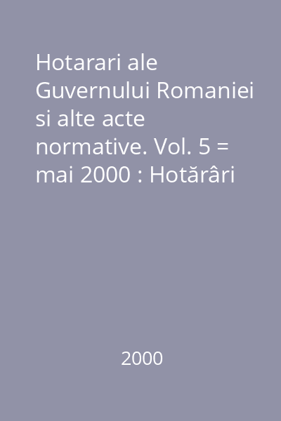 Hotarari ale Guvernului Romaniei si alte acte normative. Vol. 5 = mai 2000 : Hotărâri