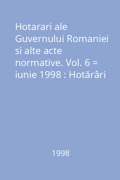 Hotarari ale Guvernului Romaniei si alte acte normative. Vol. 6 = iunie 1998 : Hotărâri