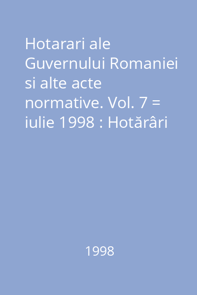 Hotarari ale Guvernului Romaniei si alte acte normative. Vol. 7 = iulie 1998 : Hotărâri