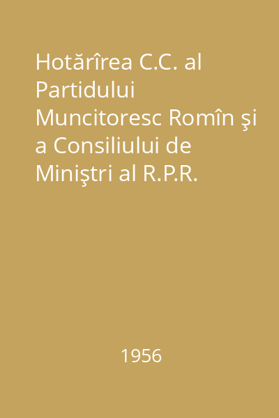 Hotărîrea C.C. al Partidului Muncitoresc Romîn şi a Consiliului de Miniştri al R.P.R. cu privire la îmbunătăţirea învăţămîntului de cultură generală din R.P.R -13 iulie 1956 -