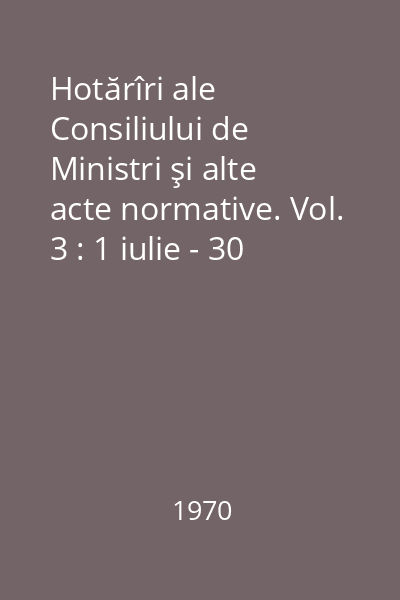 Hotărîri ale Consiliului de Ministri şi alte acte normative. Vol. 3 : 1 iulie - 30 septembrie 1969