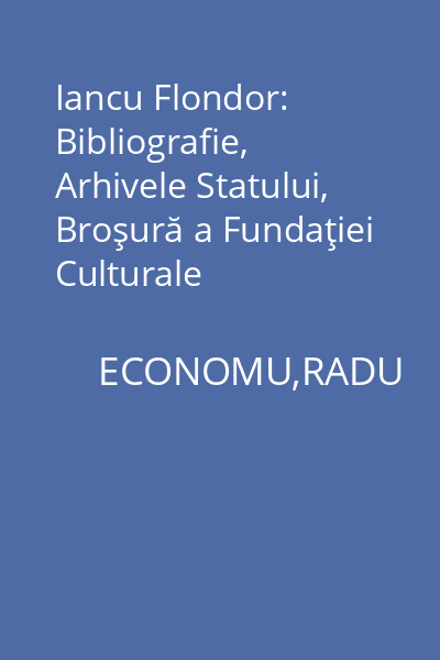 Iancu Flondor: Bibliografie, Arhivele Statului, Broşură a Fundaţiei Culturale