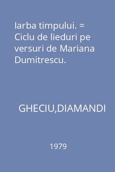 Iarba timpului. = Ciclu de lieduri pe versuri de Mariana Dumitrescu.