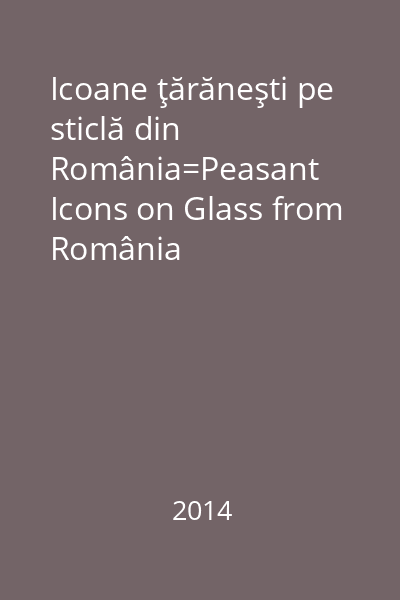 Icoane ţărăneşti pe sticlă din România=Peasant Icons on Glass from România