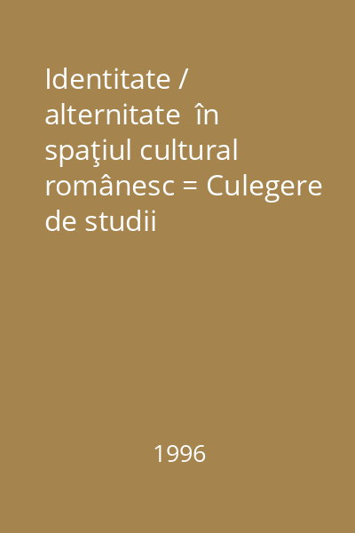 Identitate / alternitate  în spaţiul cultural românesc = Culegere de studii