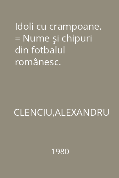 Idoli cu crampoane. = Nume şi chipuri din fotbalul românesc.