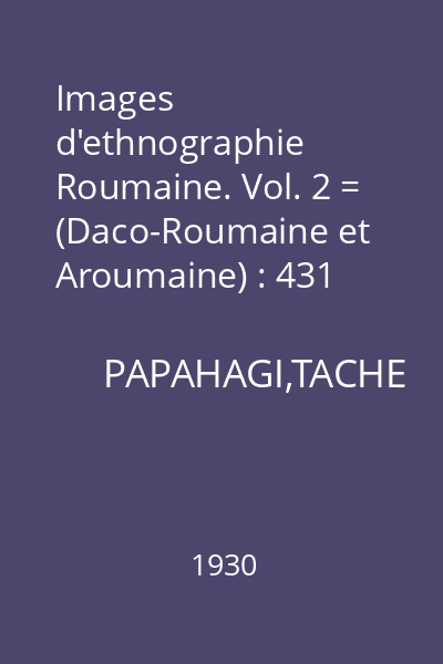 Images d'ethnographie Roumaine. Vol. 2 = (Daco-Roumaine et Aroumaine) : 431 photographies originales, avec texte francais et roumain