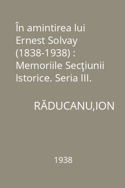 În amintirea lui Ernest Solvay (1838-1938) : Memoriile Secţiunii Istorice. Seria III. Tom XX. Mem. 9