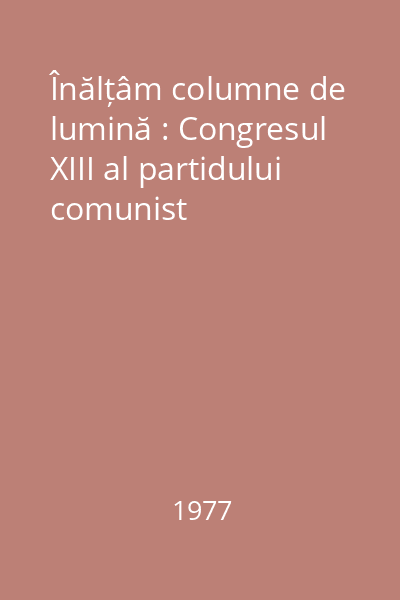 Înălțâm columne de lumină : Congresul XIII al partidului comunist
