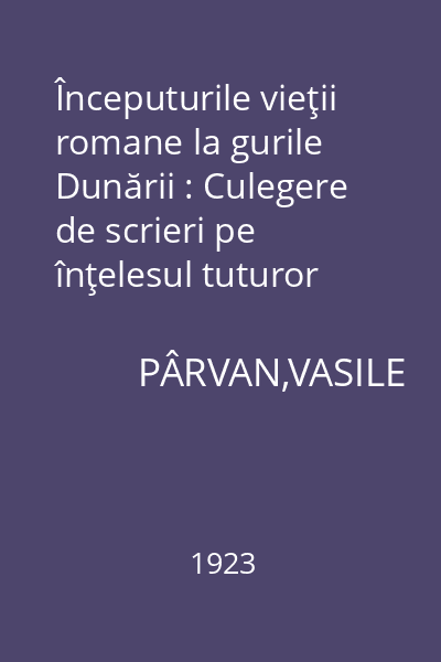 Începuturile vieţii romane la gurile Dunării : Culegere de scrieri pe înţelesul tuturor despre pământul şi poporul românesc