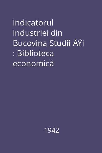 Indicatorul Industriei din Bucovina Studii ÅŸi : Biblioteca economică