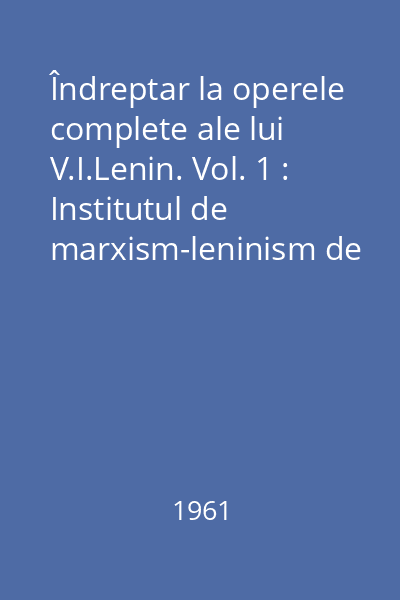 Îndreptar la operele complete ale lui V.I.Lenin. Vol. 1 : Institutul de marxism-leninism de pe lîngă C.C. al P.C.U.S.