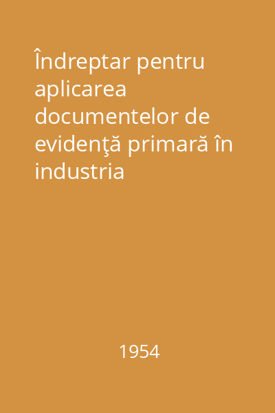 Îndreptar pentru aplicarea documentelor de evidenţă primară în industria prelucrătoare(Producţia singulară, în serie şi de masă)
