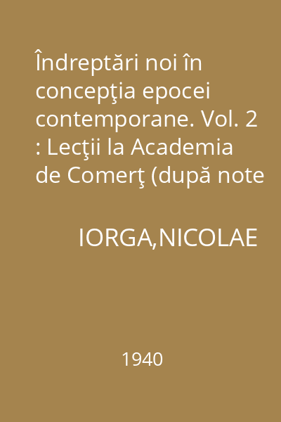 Îndreptări noi în concepţia epocei contemporane. Vol. 2 : Lecţii la Academia de Comerţ (după note stenografice)