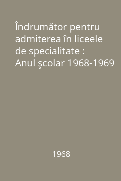 Îndrumător pentru admiterea în liceele de specialitate : Anul şcolar 1968-1969