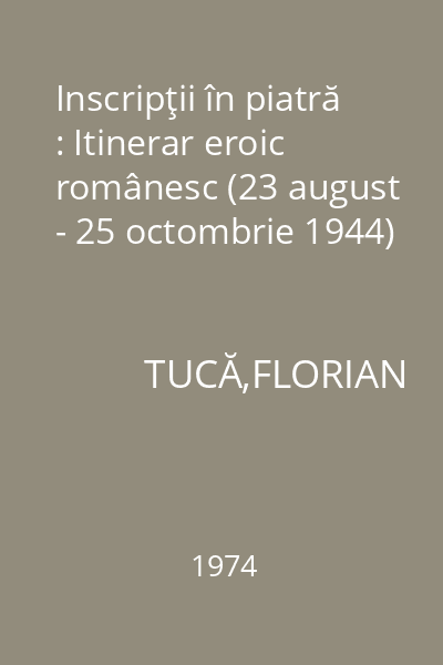 Inscripţii în piatră : Itinerar eroic românesc (23 august - 25 octombrie 1944)