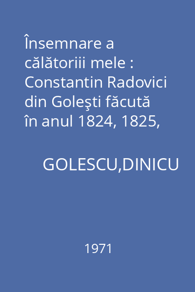 Însemnare a călătoriii mele : Constantin Radovici din Goleşti făcută în anul 1824, 1825, 1826