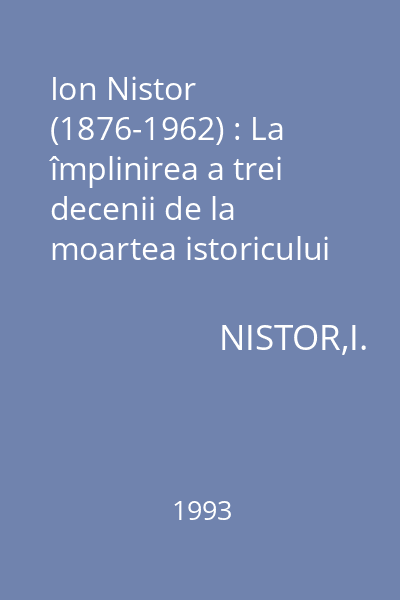 Ion Nistor (1876-1962) : La împlinirea a trei decenii de la moartea istoricului şi omului de stat : Restituiri historiografice