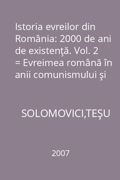 Istoria evreilor din România: 2000 de ani de existenţă. Vol. 2 = Evreimea română în anii comunismului şi după