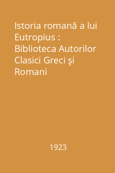 Istoria romană a lui Eutropius : Biblioteca Autorilor Clasici Greci şi Romani