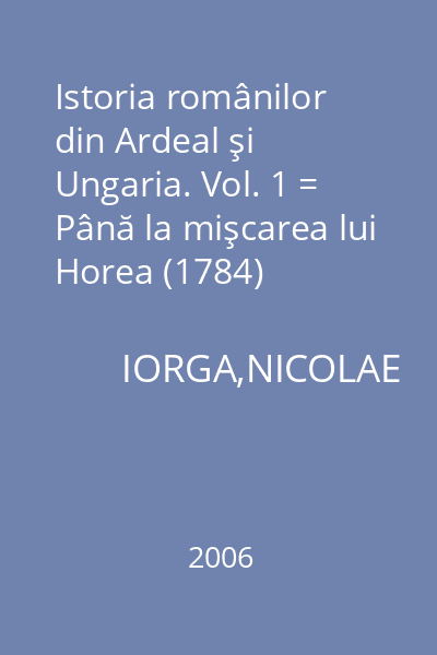 Istoria românilor din Ardeal şi Ungaria. Vol. 1 = Până la mişcarea lui Horea (1784)