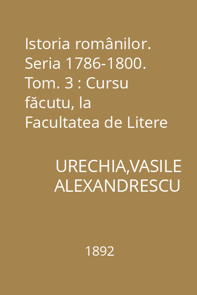 Istoria românilor. Seria 1786-1800. Tom. 3 : Cursu făcutu, la Facultatea de Litere din Bucuresci