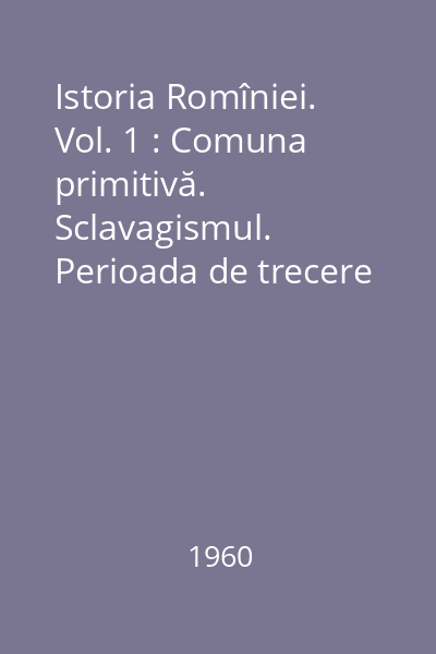 Istoria Romîniei. Vol. 1 : Comuna primitivă. Sclavagismul. Perioada de trecere la feudalism