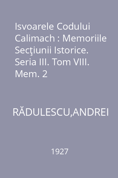 Isvoarele Codului Calimach : Memoriile Secţiunii Istorice. Seria III. Tom VIII. Mem. 2