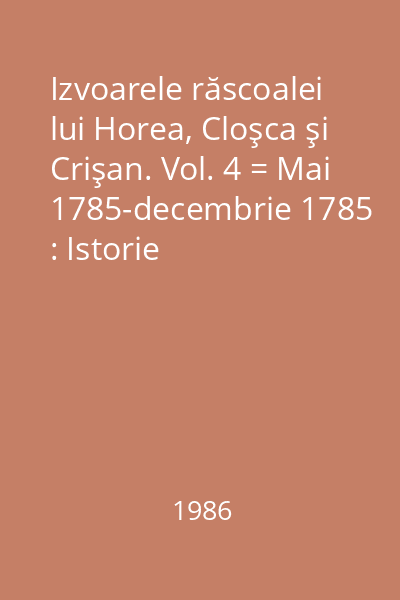 Izvoarele răscoalei lui Horea, Cloşca şi Crişan. Vol. 4 = Mai 1785-decembrie 1785 : Istorie