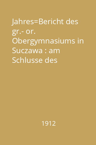 Jahres=Bericht des gr.- or. Obergymnasiums in Suczawa : am Schlusse des Schulyahres 1911/12