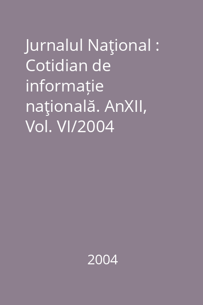 Jurnalul Naţional : Cotidian de informație naţională. AnXII, Vol. VI/2004