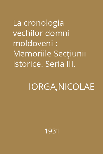 La cronologia vechilor domni moldoveni : Memoriile Secţiunii Istorice. Seria III. Tom XII. Mem. 3