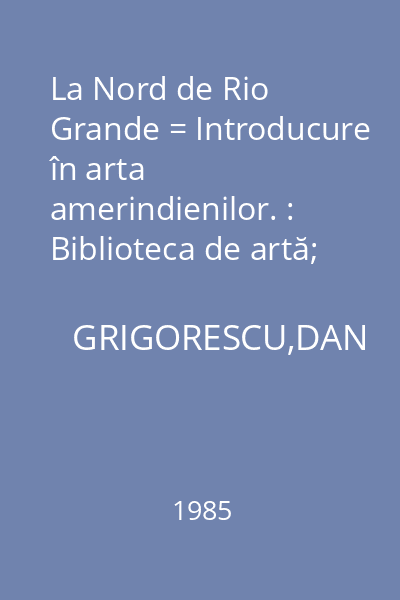 La Nord de Rio Grande = Introducure în arta amerindienilor. : Biblioteca de artă; 416.