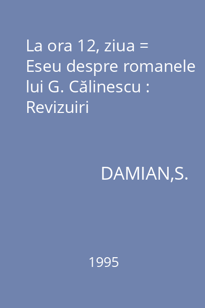 La ora 12, ziua = Eseu despre romanele lui G. Călinescu : Revizuiri