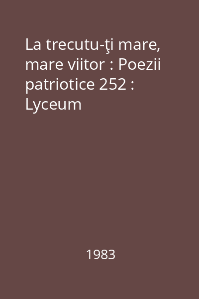 La trecutu-ţi mare, mare viitor : Poezii patriotice 252 : Lyceum