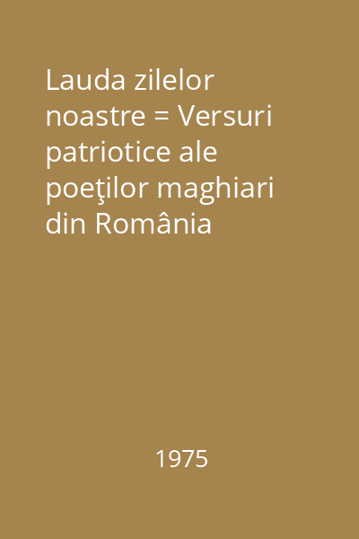 Lauda zilelor noastre = Versuri patriotice ale poeţilor maghiari din România