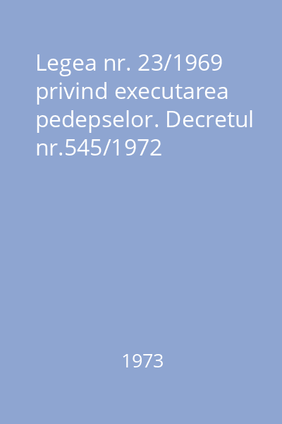 Legea nr. 23/1969 privind executarea pedepselor. Decretul nr.545/1972