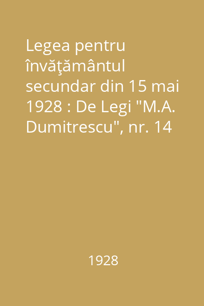 Legea pentru învăţământul secundar din 15 mai 1928 : De Legi "M.A. Dumitrescu", nr. 14
