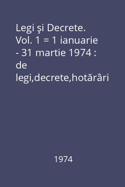 Legi şi Decrete. Vol. 1 = 1 ianuarie - 31 martie 1974 : de legi,decrete,hotărâri