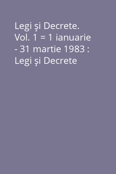 Legi şi Decrete. Vol. 1 = 1 ianuarie - 31 martie 1983 : Legi şi Decrete