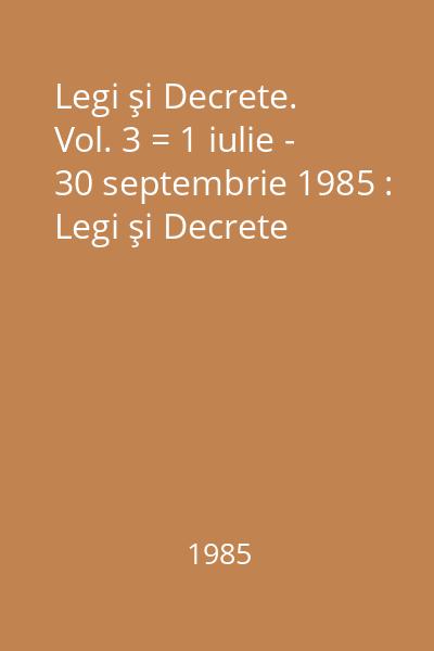Legi şi Decrete. Vol. 3 = 1 iulie - 30 septembrie 1985 : Legi şi Decrete