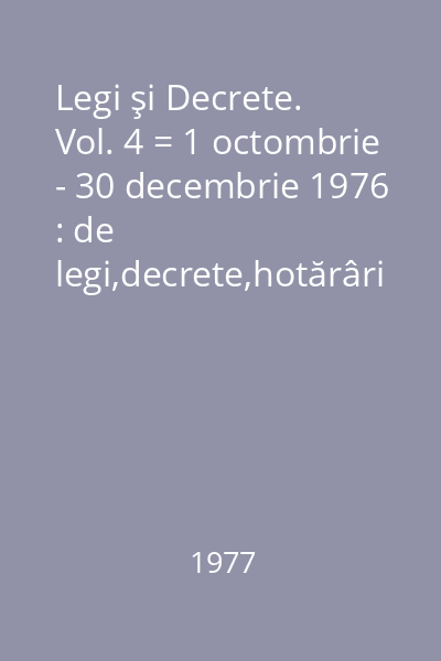 Legi şi Decrete. Vol. 4 = 1 octombrie - 30 decembrie 1976 : de legi,decrete,hotărâri