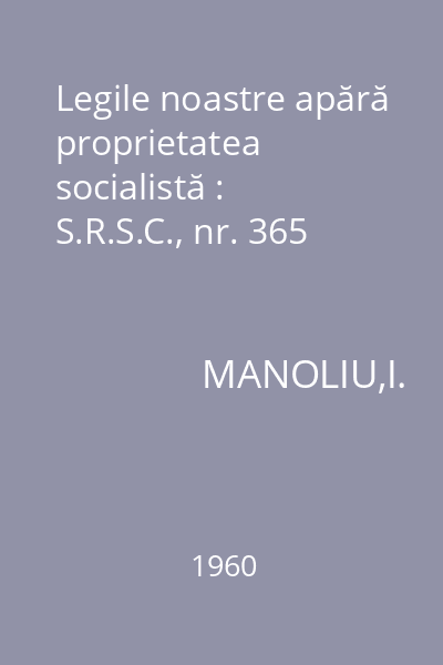 Legile noastre apără proprietatea socialistă : S.R.S.C., nr. 365