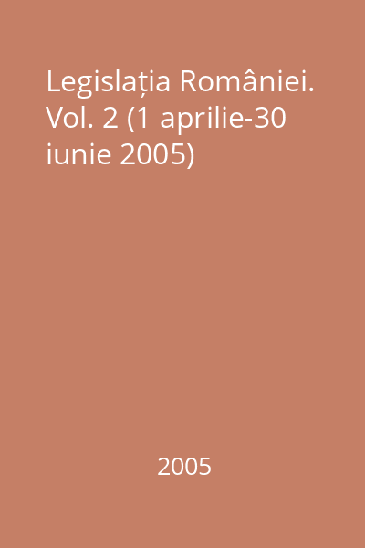 Legislația României. Vol. 2 (1 aprilie-30 iunie 2005)