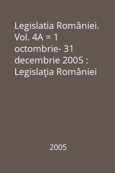 Legislatia României. Vol. 4A = 1 octombrie- 31 decembrie 2005 : Legislaţia României