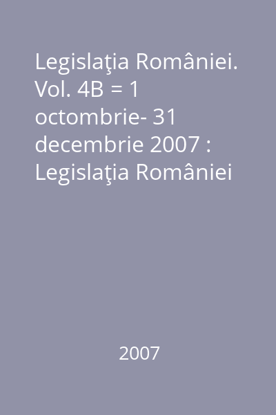 Legislaţia României. Vol. 4B = 1 octombrie- 31 decembrie 2007 : Legislaţia României