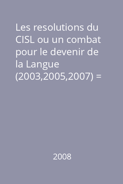 Les resolutions du CISL ou un combat pour le devenir de la Langue (2003,2005,2007) = Rezoluţiile  CISL şi devenirea unei limbi (2003, 2005, 2007)