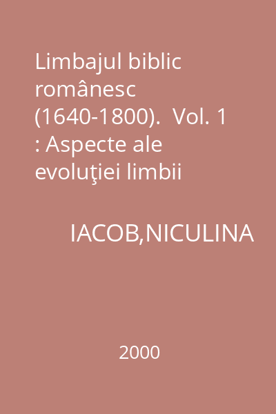 Limbajul biblic românesc (1640-1800).  Vol. 1 : Aspecte ale evoluţiei limbii române literare pînă la 1840