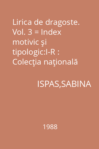 Lirica de dragoste. Vol. 3 = Index motivic şi tipologic:I-R : Colecţia naţională de folclor