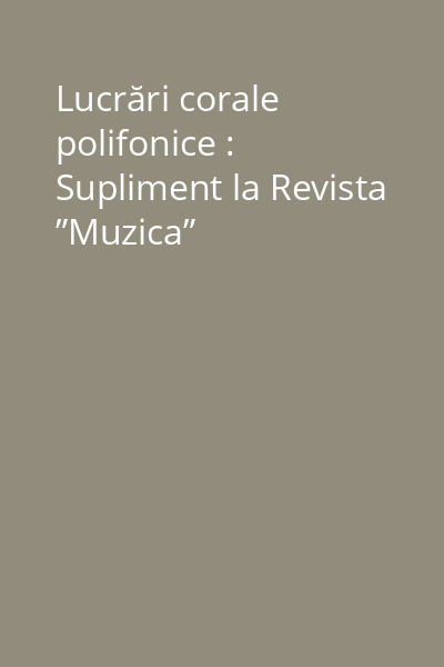 Lucrări corale polifonice : Supliment la Revista ”Muzica”